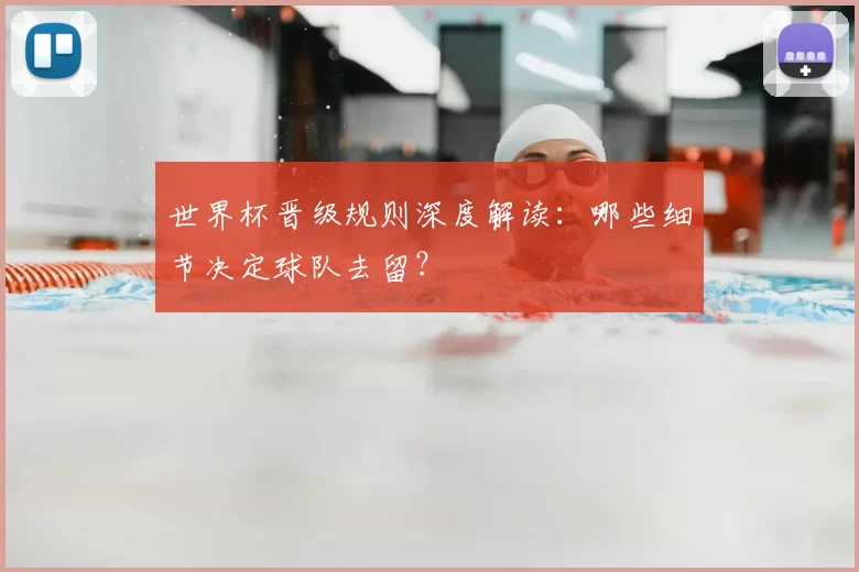 世界杯晋级规则深度解读：哪些细节决定球队去留？