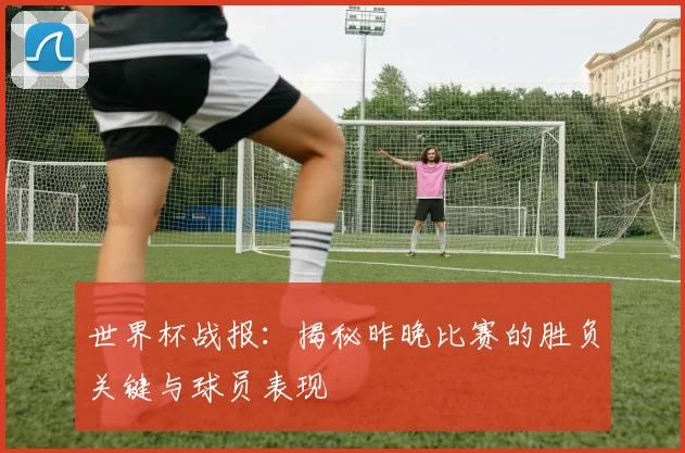 世界杯战报：揭秘昨晚比赛的胜负关键与球员表现
