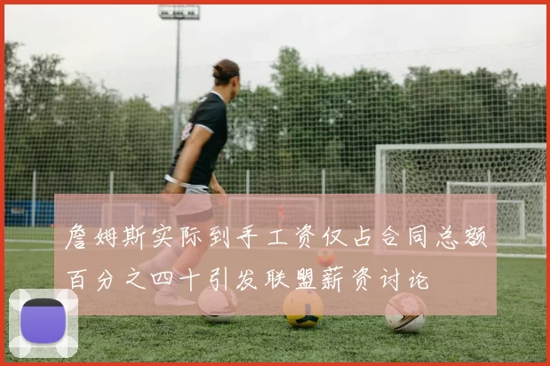 詹姆斯实际到手工资仅占合同总额百分之四十引发联盟薪资讨论