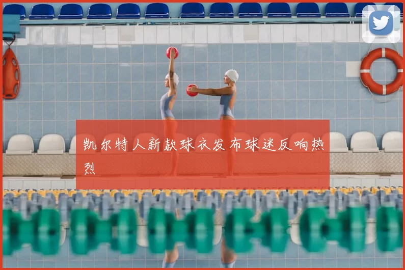 凯尔特人新款球衣发布球迷反响热烈