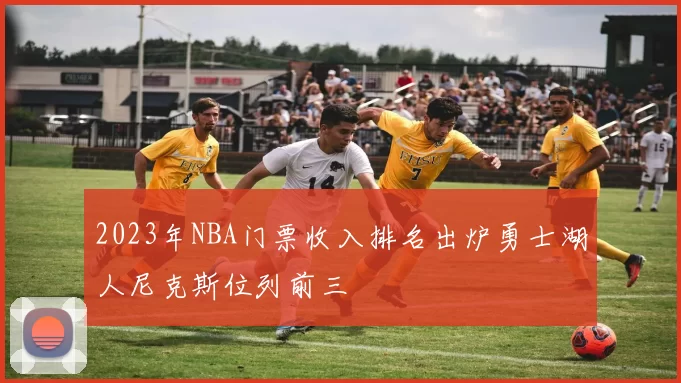 2023年NBA门票收入排名出炉勇士湖人尼克斯位列前三