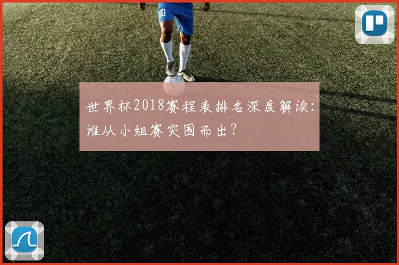 世界杯2018赛程表排名深度解读：谁从小组赛突围而出？