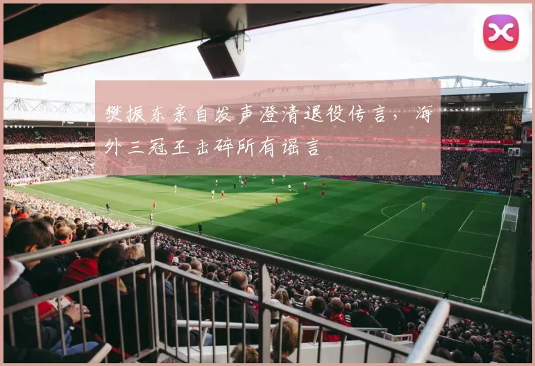 樊振东亲自发声澄清退役传言,海外三冠王击碎所有谣言
