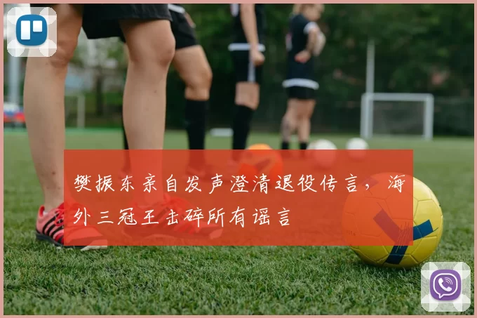 樊振东亲自发声澄清退役传言,海外三冠王击碎所有谣言