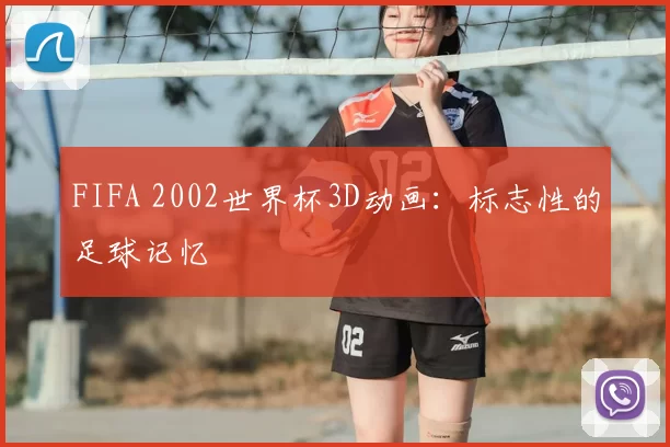 FIFA 2002世界杯3D动画：标志性的足球记忆