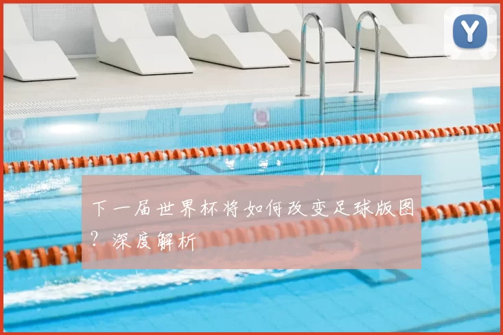 下一届世界杯将如何改变足球版图？深度解析