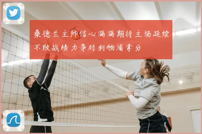 桑德兰主帅信心满满期待主场延续不败战绩力争对利物浦拿分