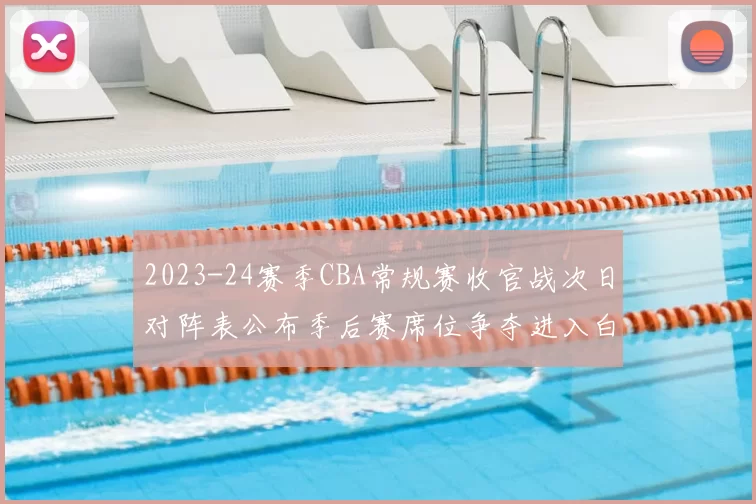 2023-24赛季CBA常规赛收官战次日对阵表公布季后赛席位争夺进入白热化
