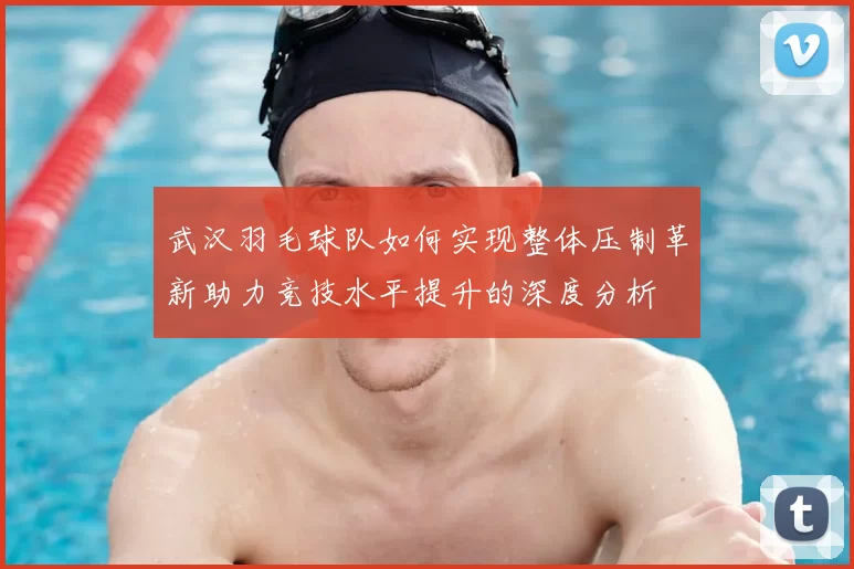 武汉羽毛球队如何实现整体压制革新助力竞技水平提升的深度分析