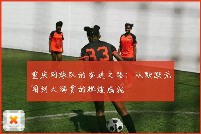 重庆网球队的奋进之路:从默默无闻到大满贯的辉煌成就