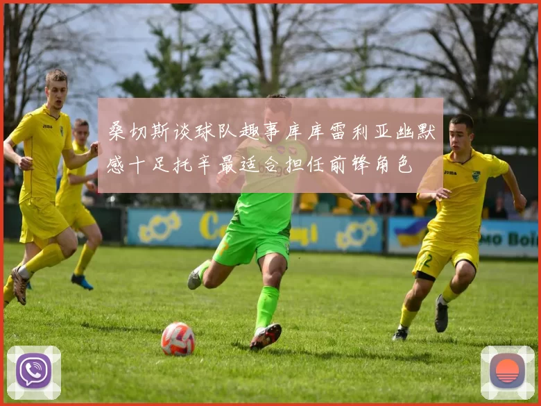 桑切斯谈球队趣事库库雷利亚幽默感十足托辛最适合担任前锋角色