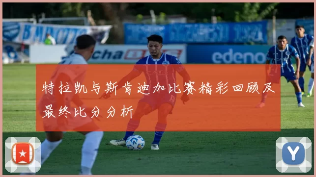 特拉凯与斯肯迪加比赛精彩回顾及最终比分分析