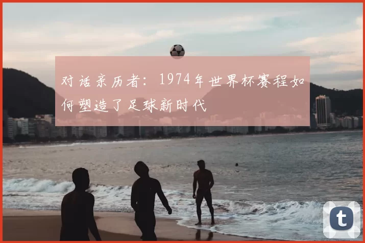 对话亲历者：1974年世界杯赛程如何塑造了足球新时代