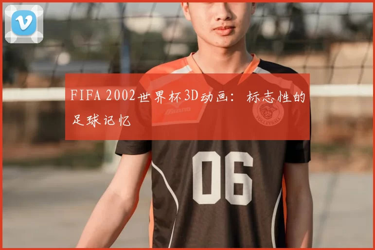 FIFA 2002世界杯3D动画:标志性的足球记忆