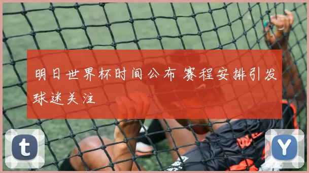 明日世界杯时间公布 赛程安排引发球迷关注