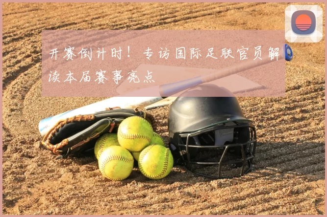 开赛倒计时!专访国际足联官员解读本届赛事亮点