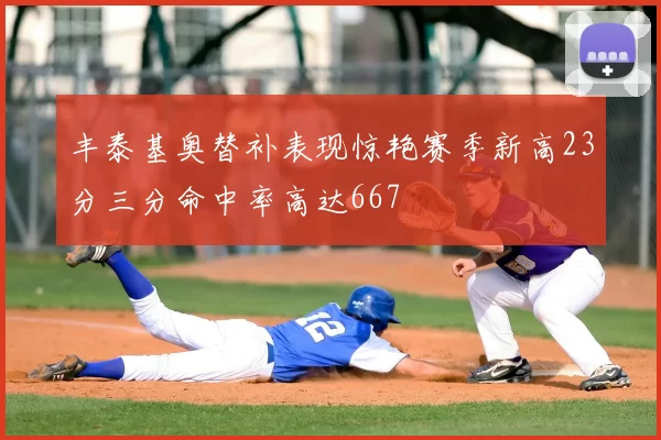丰泰基奥替补表现惊艳赛季新高23分三分命中率高达667