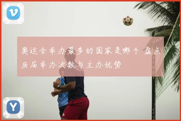 奥运会举办最多的国家是哪个 盘点历届举办次数与主办优势