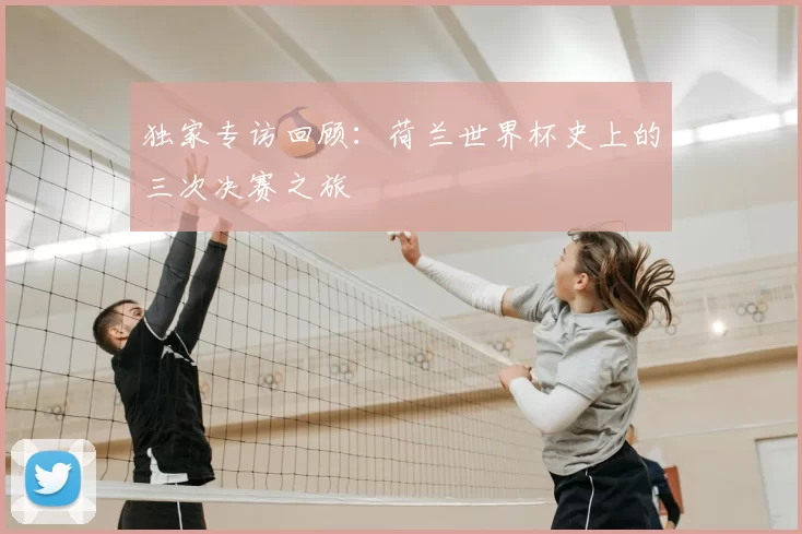独家专访回顾：荷兰世界杯史上的三次决赛之旅