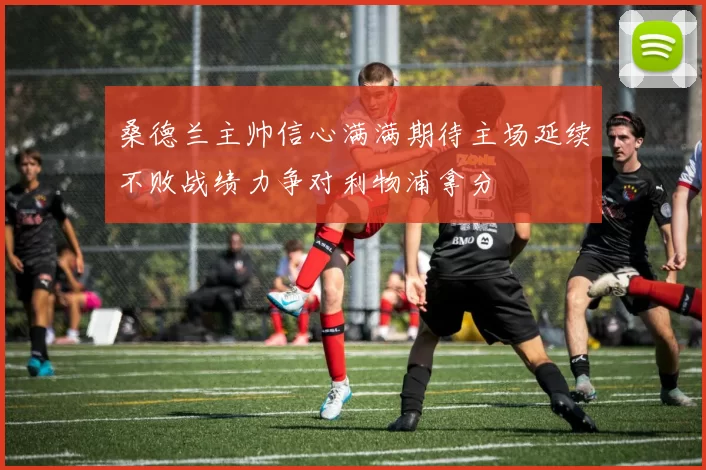 桑德兰主帅信心满满期待主场延续不败战绩力争对利物浦拿分