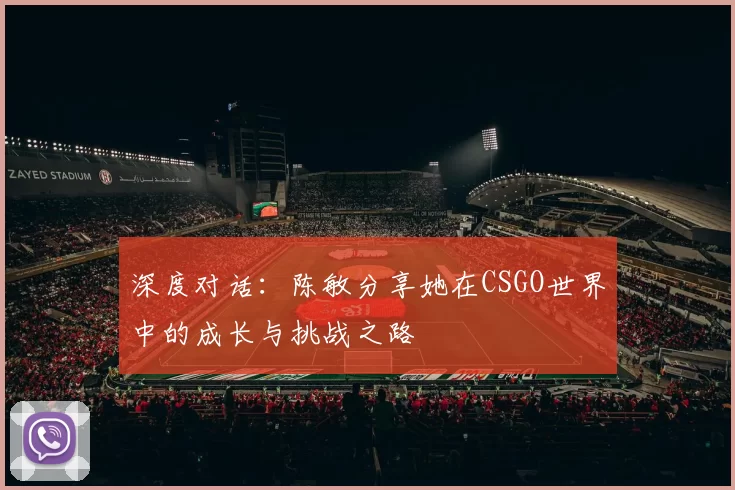 深度对话:陈敏分享她在CSGO世界中的成长与挑战之路