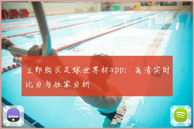 立即购买足球世界杯app：高清实时比分与独家分析