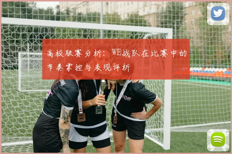 高校联赛分析：WE战队在比赛中的节奏掌控与表现评析