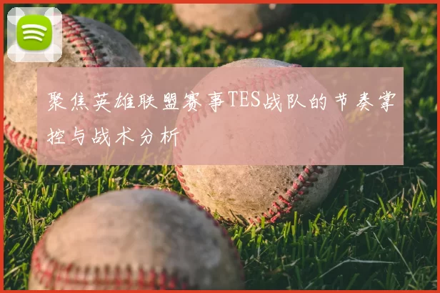 聚焦英雄联盟赛事TES战队的节奏掌控与战术分析
