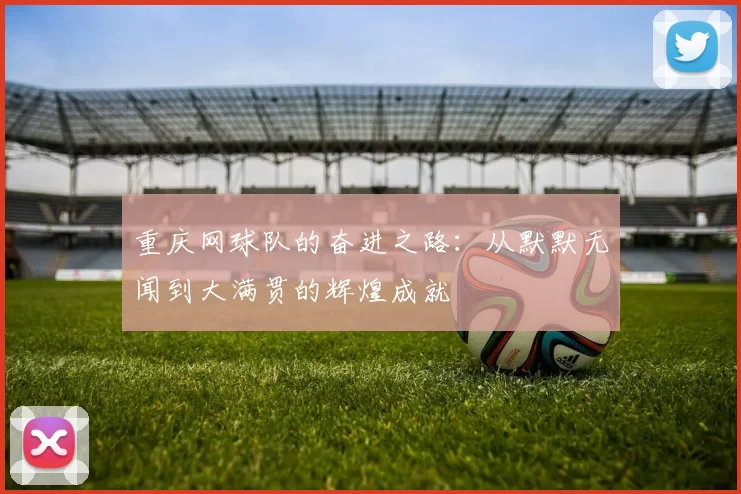 重庆网球队的奋进之路:从默默无闻到大满贯的辉煌成就