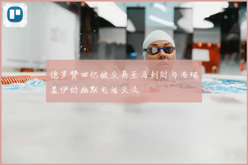 德罗赞回忆被交易至马刺时与洛瑞盖伊的幽默电话交流