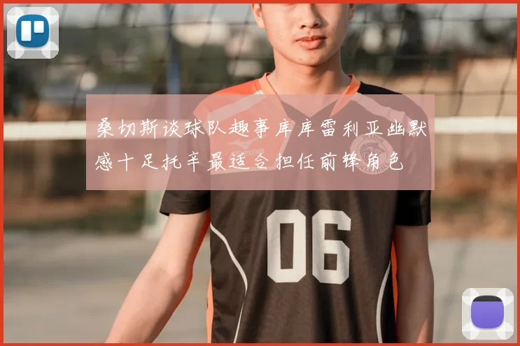 桑切斯谈球队趣事库库雷利亚幽默感十足托辛最适合担任前锋角色