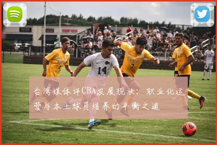 台湾媒体评CBA发展现状：职业化运营与本土球员培养的平衡之道