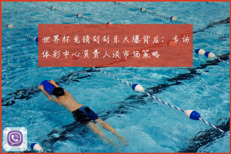 世界杯竞猜刮刮乐火爆背后：专访体彩中心负责人谈市场策略