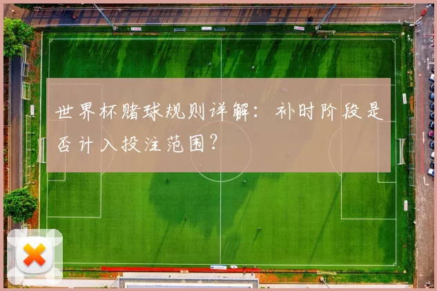 世界杯赌球规则详解：补时阶段是否计入投注范围？