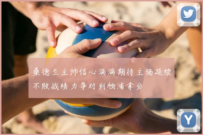 桑德兰主帅信心满满期待主场延续不败战绩力争对利物浦拿分