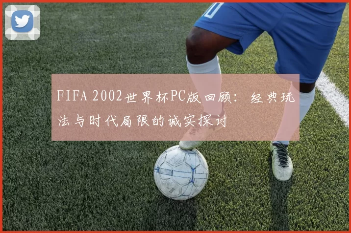 FIFA 2002世界杯PC版回顾：经典玩法与时代局限的诚实探讨
