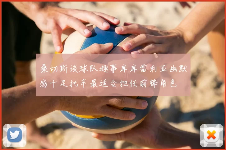 桑切斯谈球队趣事库库雷利亚幽默感十足托辛最适合担任前锋角色