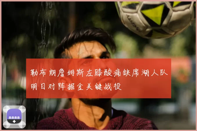 勒布朗詹姆斯左膝酸痛缺席湖人队明日对阵掘金关键战役