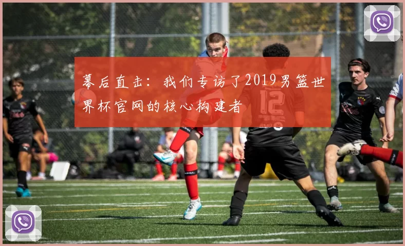 幕后直击：我们专访了2019男篮世界杯官网的核心构建者