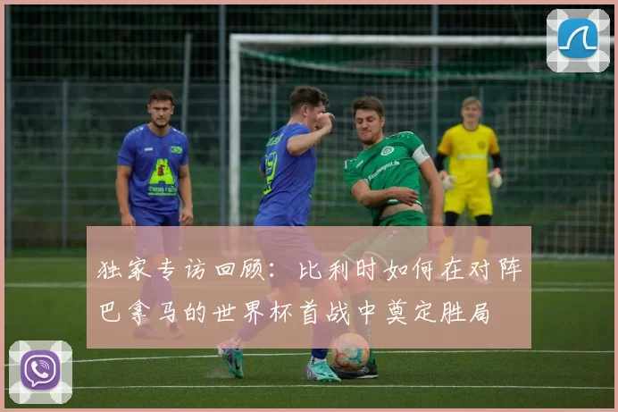 独家专访回顾：比利时如何在对阵巴拿马的世界杯首战中奠定胜局