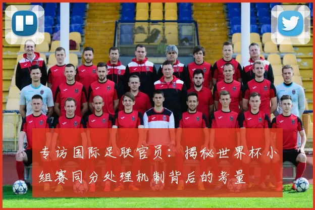 专访国际足联官员：揭秘世界杯小组赛同分处理机制背后的考量