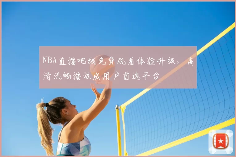 NBA直播吧线免费观看体验升级,高清流畅播放成用户首选平台