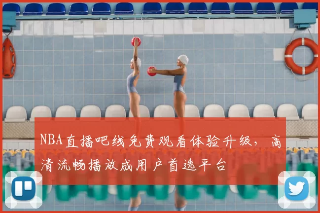 NBA直播吧线免费观看体验升级，高清流畅播放成用户首选平台
