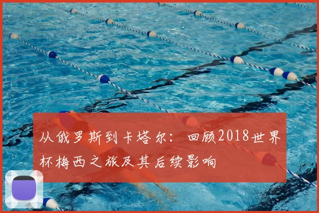 从俄罗斯到卡塔尔：回顾2018世界杯梅西之旅及其后续影响