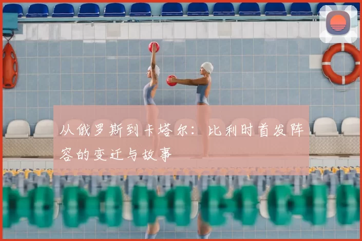 从俄罗斯到卡塔尔：比利时首发阵容的变迁与故事