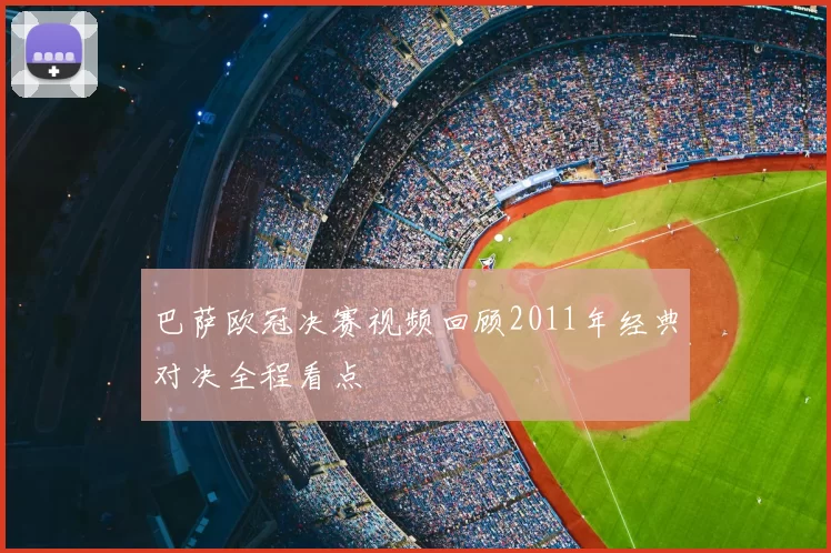 巴萨欧冠决赛视频回顾2011年经典对决全程看点