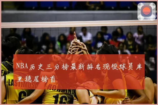 NBA历史三分榜最新排名现役球员库里稳居榜首