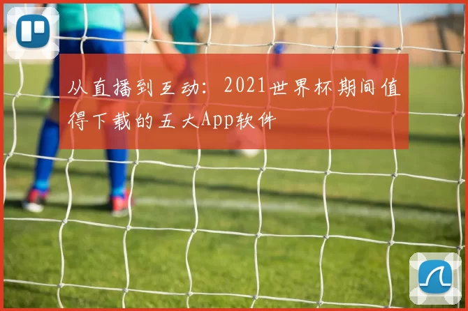 从直播到互动：2021世界杯期间值得下载的五大App软件