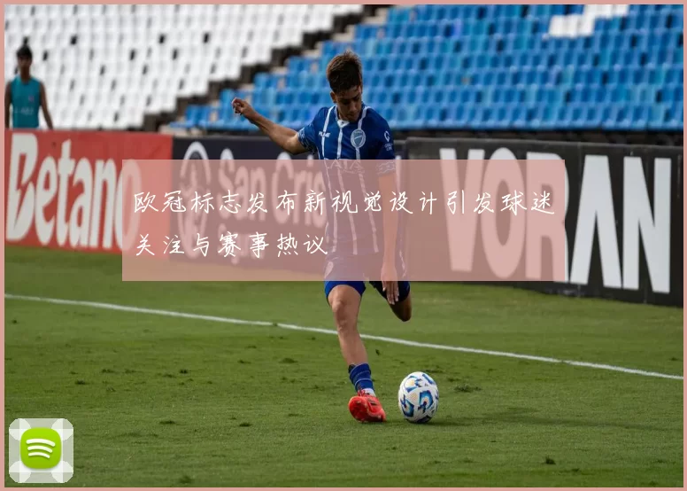 欧冠标志发布新视觉设计引发球迷关注与赛事热议