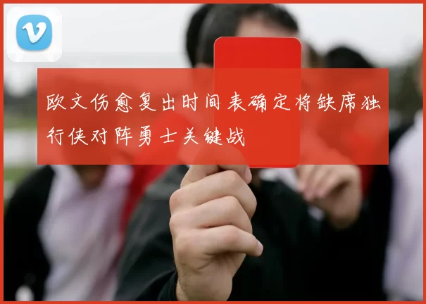 欧文伤愈复出时间表确定将缺席独行侠对阵勇士关键战